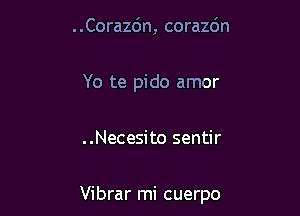 . .Corazc'm, corazdn

Yo te pido amor

..Necesito sentir

Vibrar mi cuerpo