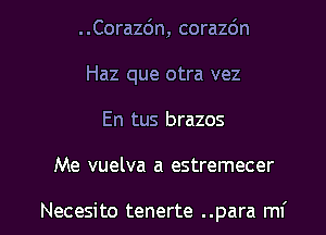 ..Corazdn, corazdn
Haz que otra vez
En tus brazos

Me vuelva a estremecer

Necesito tenerte ..para mf l