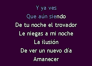 Y ya ves
Que aljn siendo
De tu noche el trovador

Le niegas a mi noche
La ilusio'n

De ver un nuevo dl'a
Amanecer