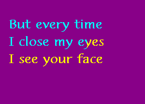 But every time
I close my eyes

I see your face