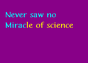 Never saw no
Miracle of science