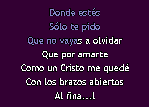 Donde esms
Sdlo te pido
Que no vayas a olvidar
Que por amarte
Como un Cristo me quede'a
Con los brazos abiertos

Al fina...l l