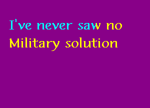 I've never saw no
Military solution