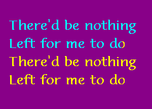 There'd be nothing
Left for me to do
There'd be nothing
Left for me to do