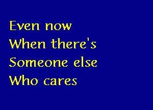 Even now
When there's

Someone else
Who cares