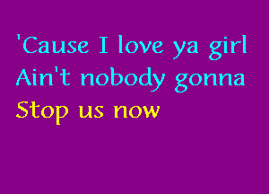 'Cause I love ya girl
Ain't nobody gonna

Stop us now