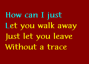 How can I just
Let you walk away

Just let you leave
Without a trace
