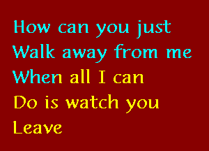 How can you just
Walk away from me

When all I can

D0 is watch you
Leave