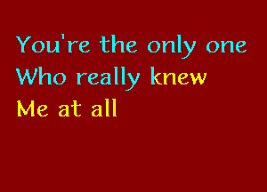 You're the only one
Who really knew

Me at all