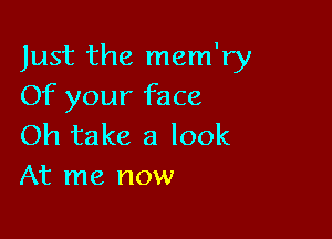 Just the mem'ry
Of your face

Oh take a look
At me now