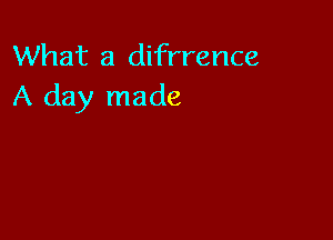 What a difrrence
A day made