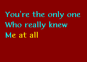 You're the only one
Who really knew

Me at all