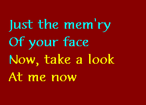 Just the mem'ry
Of your face

Now, take a look
At me now