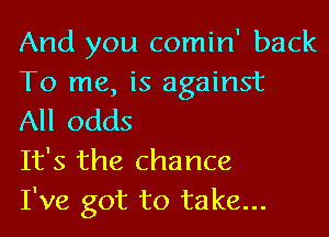 And you comin' back
To me, is against
All odds

It's the chance
I've got to take...