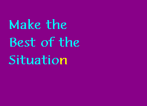 Make the
Best of the

Situation