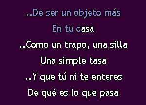 ..De ser un objeto mais
En tu casa
..Como un trapo, una silla
Una simple tasa

..Y que tLi ni te enteres

De qucS. es lo que pasa l