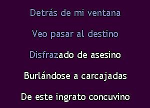 Detra'ls de mi ventana

Veo pasar al destino

Disfrazado de asesino
Burlaindose a carcajadas

De este ingrato concuvino