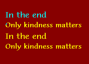 In the end

Only kindness matters

In the end

Only kindness matters