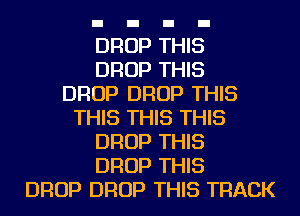 DROP THIS
DROP THIS
DROP DROP THIS
THIS THIS THIS
DROP THIS
DROP THIS
DROP DROP THIS TRACK