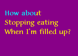 How about
Stopping eating

When I'm filled up?