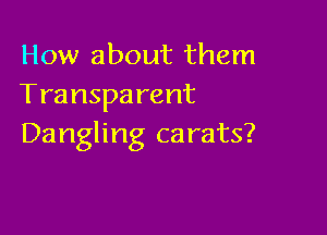 How about them
Transparent

Dangling carats?