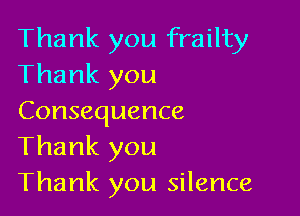 Thank you frailty
Thank you

Consequence
Thank you
Thank you silence