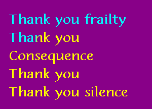 Thank you frailty
Thank you

Consequence
Thank you
Thank you silence