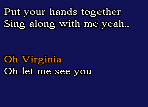 Put your hands together
Sing along with me yeah..

Oh Virginia
Oh let me see you