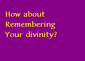 How about
Remembering

Your divinity?