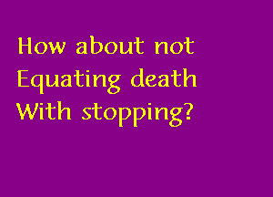 How about not
Equating death

With stopping?
