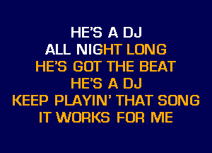 HE'S A DJ
ALL NIGHT LONG
HE'S GOT THE BEAT
HE'S A DJ
KEEP PLAYIN' THAT SONG
IT WORKS FOR ME