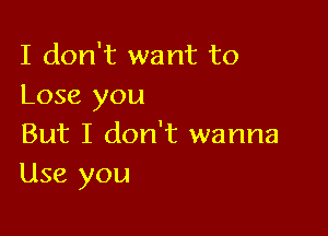 I don't want to
Lose you

But I don't wanna
Use you