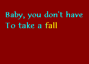 Baby, you don't have
To take a fall