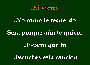 ..Si vieras
..Y0 cfmlo te recuerdo
Sera porque aim te quiero
..Espero que hi

..Escuches esta cancifm