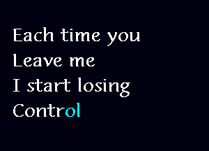 Each time you
Leave me

I start losing
Control