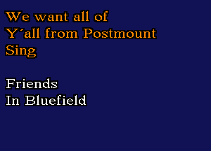 We want all of

Y'all from Postmount
Sing

Friends
In Bluefield