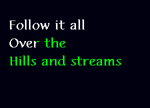 Follow it all
Over the

Hills and streams