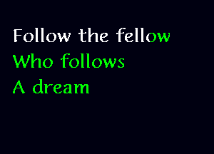 Follow the fellow
Who follows

A dream