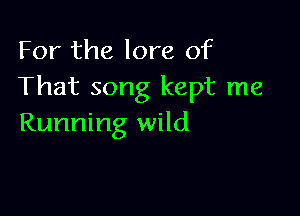 For the lore of
That song kept me

Running wild