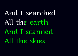 And I searched
All the earth

And I scanned
All the skies