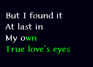 But I found it
At last in

My own
True love's eyes