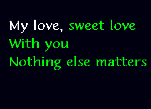 My love, sweet love
With you

Nothing else matters