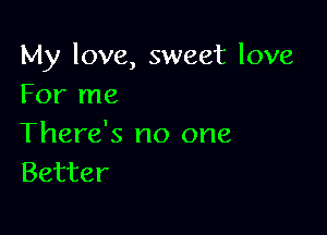 My love, sweet love
For me

There's no one
Better