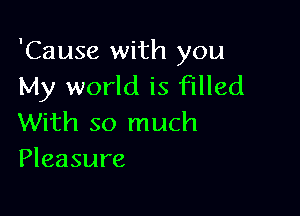 'Cause with you
My world is filled

With so much
Pleasure