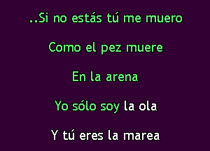 ..Si no esta'ts tli me muero
Como el pez muere

En la arena

Yo sdlo soy la ola

Y tli eres la marea