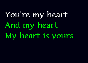 You're my heart
And my heart

My heart is yours