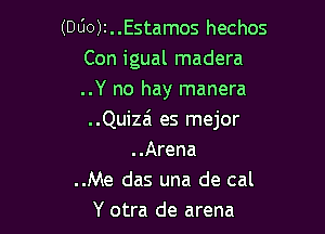 (DUO)I..Estamos hechos
Con igual madera
..Y no hay manera

..Quizai es mejor
..Arena
..Me das una de cal
Y otra de arena