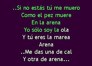 ..Si no esta'ts tli me muero
Como el pez muere
En la arena
Yo s6lo soy la ola

Y tli eres la marea
Arena

..Me das una de cal

Y otra de arena...