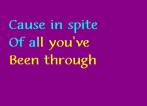 Cause in spite
Of all you've

Been through