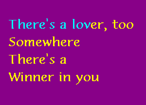 There's a lover, too
Somewhere

There's a
Winner in you